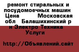 ремонт стиральных и посудомоечных машин › Цена ­ 500 - Московская обл., Балашихинский р-н Электро-Техника » Услуги   